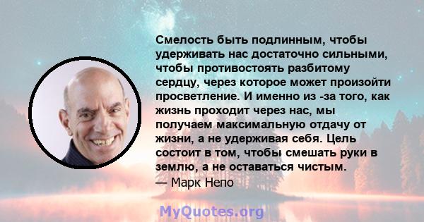 Смелость быть подлинным, чтобы удерживать нас достаточно сильными, чтобы противостоять разбитому сердцу, через которое может произойти просветление. И именно из -за того, как жизнь проходит через нас, мы получаем