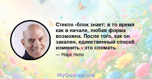 Стекло -блок знает: в то время как в начале, любая форма возможна. После того, как он закален, единственный способ изменить - это сломать.