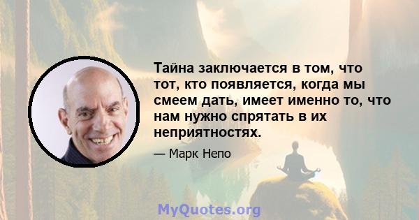 Тайна заключается в том, что тот, кто появляется, когда мы смеем дать, имеет именно то, что нам нужно спрятать в их неприятностях.