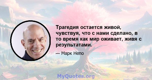 Трагедия остается живой, чувствуя, что с нами сделано, в то время как мир оживает, живя с результатами.