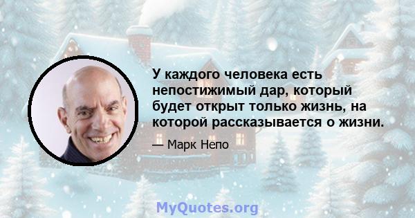 У каждого человека есть непостижимый дар, который будет открыт только жизнь, на которой рассказывается о жизни.