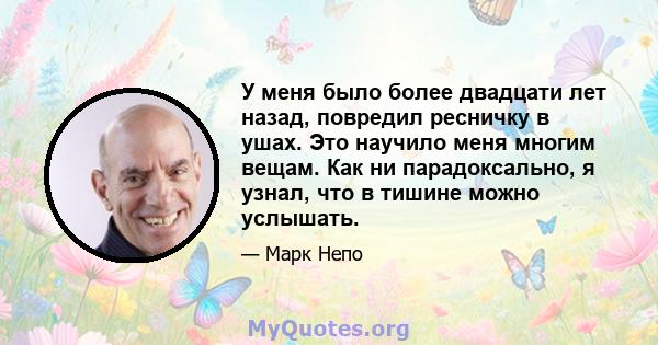 У меня было более двадцати лет назад, повредил ресничку в ушах. Это научило меня многим вещам. Как ни парадоксально, я узнал, что в тишине можно услышать.