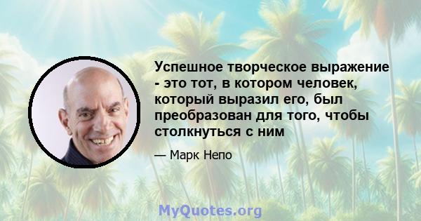 Успешное творческое выражение - это тот, в котором человек, который выразил его, был преобразован для того, чтобы столкнуться с ним