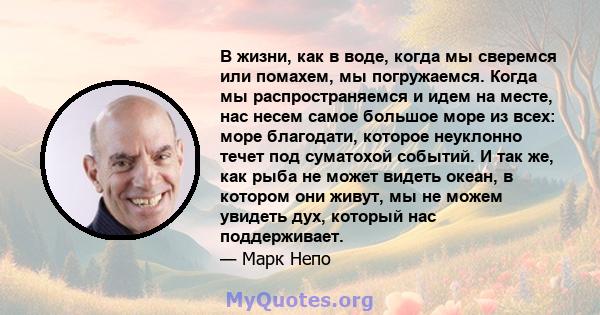 В жизни, как в воде, когда мы сверемся или помахем, мы погружаемся. Когда мы распространяемся и идем на месте, нас несем самое большое море из всех: море благодати, которое неуклонно течет под суматохой событий. И так