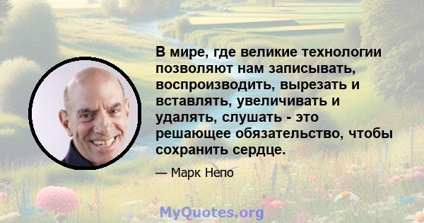 В мире, где великие технологии позволяют нам записывать, воспроизводить, вырезать и вставлять, увеличивать и удалять, слушать - это решающее обязательство, чтобы сохранить сердце.