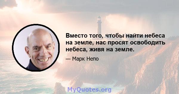 Вместо того, чтобы найти небеса на земле, нас просят освободить небеса, живя на земле.