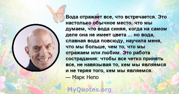 Вода отражает все, что встречается. Это настолько обычное место, что мы думаем, что вода синяя, когда на самом деле она не имеет цвета ... но вода, славная вода повсюду, научила меня, что мы больше, чем то, что мы