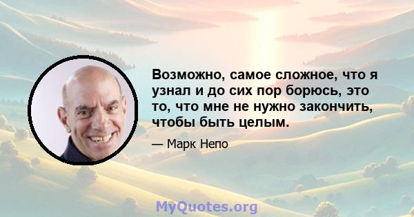 Возможно, самое сложное, что я узнал и до сих пор борюсь, это то, что мне не нужно закончить, чтобы быть целым.