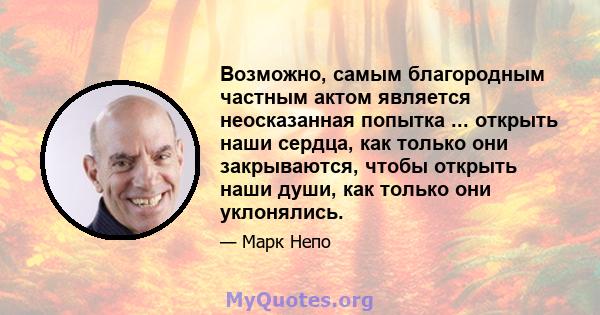 Возможно, самым благородным частным актом является неосказанная попытка ... открыть наши сердца, как только они закрываются, чтобы открыть наши души, как только они уклонялись.