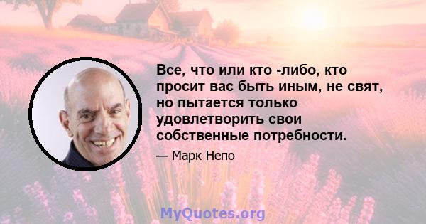 Все, что или кто -либо, кто просит вас быть иным, не свят, но пытается только удовлетворить свои собственные потребности.