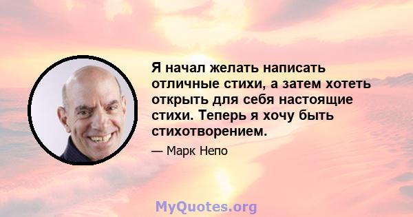 Я начал желать написать отличные стихи, а затем хотеть открыть для себя настоящие стихи. Теперь я хочу быть стихотворением.