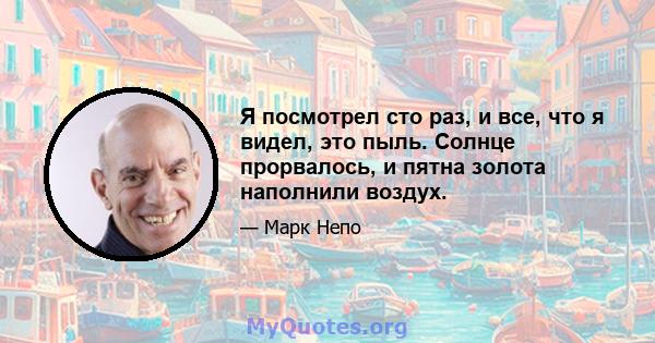 Я посмотрел сто раз, и все, что я видел, это пыль. Солнце прорвалось, и пятна золота наполнили воздух.