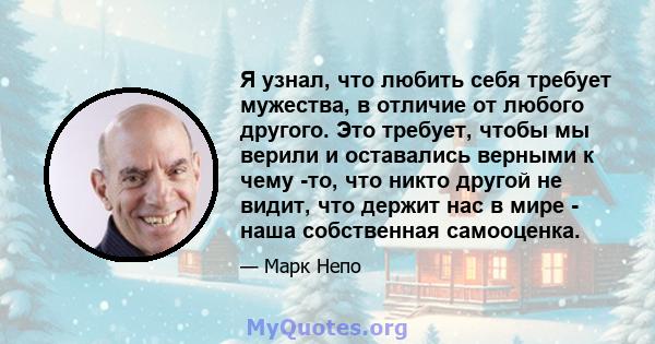 Я узнал, что любить себя требует мужества, в отличие от любого другого. Это требует, чтобы мы верили и оставались верными к чему -то, что никто другой не видит, что держит нас в мире - наша собственная самооценка.