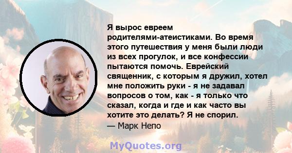 Я вырос евреем родителями-атеистиками. Во время этого путешествия у меня были люди из всех прогулок, и все конфессии пытаются помочь. Еврейский священник, с которым я дружил, хотел мне положить руки - я не задавал