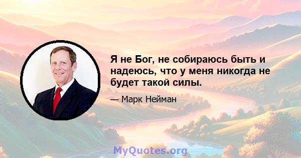 Я не Бог, не собираюсь быть и надеюсь, что у меня никогда не будет такой силы.