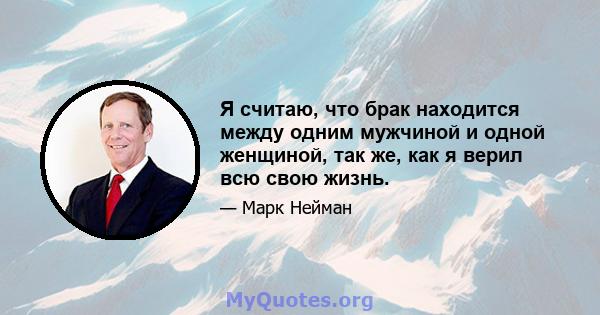 Я считаю, что брак находится между одним мужчиной и одной женщиной, так же, как я верил всю свою жизнь.