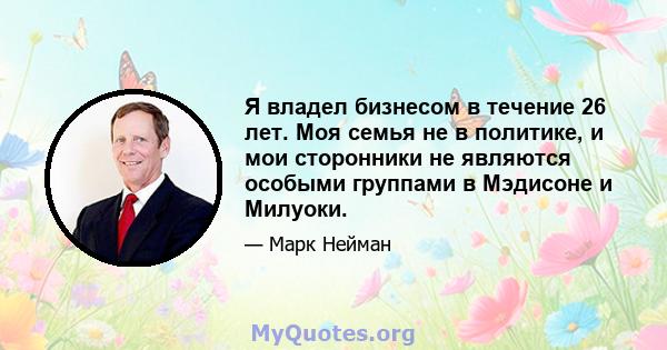 Я владел бизнесом в течение 26 лет. Моя семья не в политике, и мои сторонники не являются особыми группами в Мэдисоне и Милуоки.