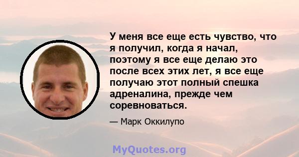 У меня все еще есть чувство, что я получил, когда я начал, поэтому я все еще делаю это после всех этих лет, я все еще получаю этот полный спешка адреналина, прежде чем соревноваться.