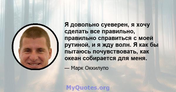 Я довольно суеверен, я хочу сделать все правильно, правильно справиться с моей рутиной, и я жду волн. Я как бы пытаюсь почувствовать, как океан собирается для меня.