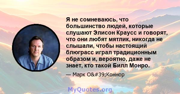 Я не сомневаюсь, что большинство людей, которые слушают Элисон Краусс и говорят, что они любят мятлик, никогда не слышали, чтобы настоящий блюграсс играл традиционным образом и, вероятно, даже не знает, кто такой Билл