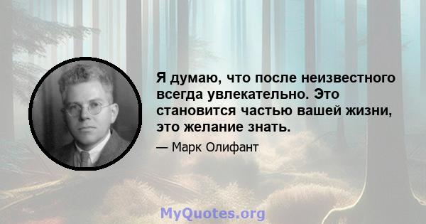 Я думаю, что после неизвестного всегда увлекательно. Это становится частью вашей жизни, это желание знать.