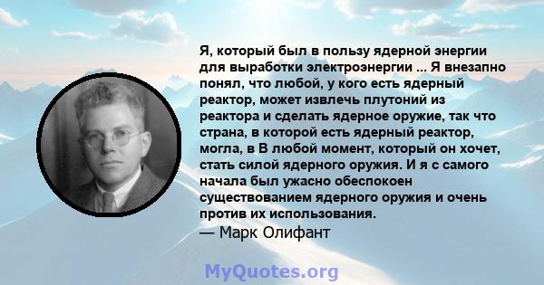 Я, который был в пользу ядерной энергии для выработки электроэнергии ... Я внезапно понял, что любой, у кого есть ядерный реактор, может извлечь плутоний из реактора и сделать ядерное оружие, так что страна, в которой