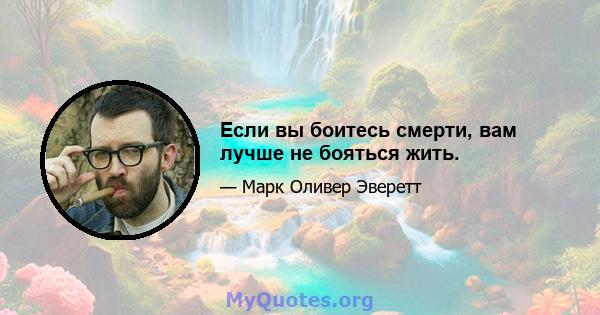 Если вы боитесь смерти, вам лучше не бояться жить.