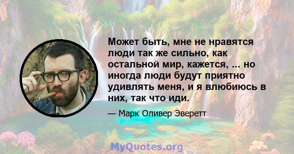 Может быть, мне не нравятся люди так же сильно, как остальной мир, кажется, ... но иногда люди будут приятно удивлять меня, и я влюбиюсь в них, так что иди.