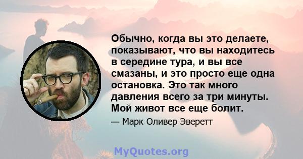 Обычно, когда вы это делаете, показывают, что вы находитесь в середине тура, и вы все смазаны, и это просто еще одна остановка. Это так много давления всего за три минуты. Мой живот все еще болит.