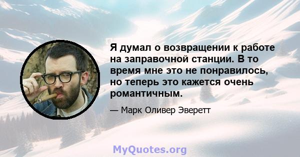 Я думал о возвращении к работе на заправочной станции. В то время мне это не понравилось, но теперь это кажется очень романтичным.