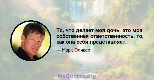 То, что делает моя дочь, это моя собственная ответственность, то, как она себя представляет.