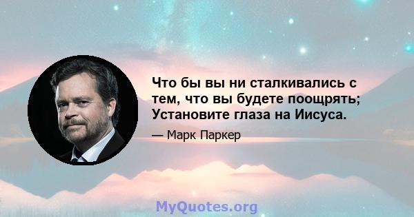 Что бы вы ни сталкивались с тем, что вы будете поощрять; Установите глаза на Иисуса.