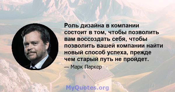 Роль дизайна в компании состоит в том, чтобы позволить вам воссоздать себя, чтобы позволить вашей компании найти новый способ успеха, прежде чем старый путь не пройдет.