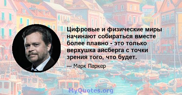 Цифровые и физические миры начинают собираться вместе более плавно - это только верхушка айсберга с точки зрения того, что будет.