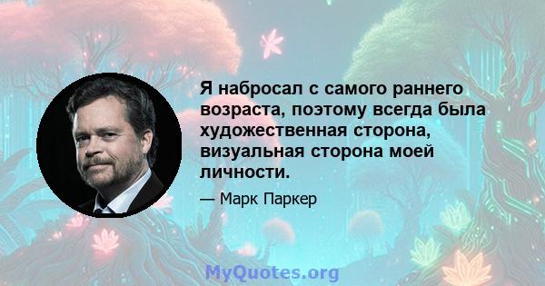 Я набросал с самого раннего возраста, поэтому всегда была художественная сторона, визуальная сторона моей личности.