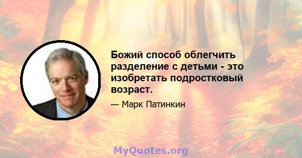 Божий способ облегчить разделение с детьми - это изобретать подростковый возраст.