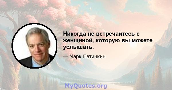 Никогда не встречайтесь с женщиной, которую вы можете услышать.