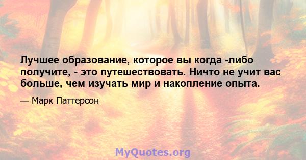 Лучшее образование, которое вы когда -либо получите, - это путешествовать. Ничто не учит вас больше, чем изучать мир и накопление опыта.