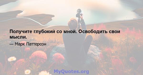 Получите глубокий со мной. Освободить свои мысли.