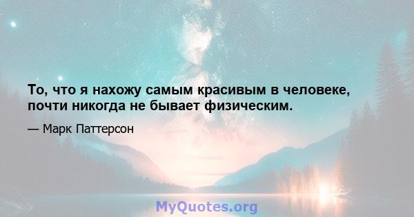 То, что я нахожу самым красивым в человеке, почти никогда не бывает физическим.