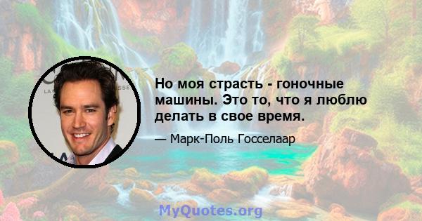 Но моя страсть - гоночные машины. Это то, что я люблю делать в свое время.