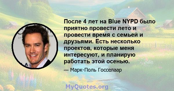 После 4 лет на Blue NYPD было приятно провести лето и провести время с семьей и друзьями. Есть несколько проектов, которые меня интересуют, и планирую работать этой осенью.