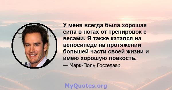 У меня всегда была хорошая сила в ногах от тренировок с весами. Я также катался на велосипеде на протяжении большей части своей жизни и имею хорошую ловкость.