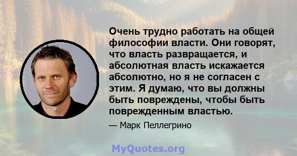 Очень трудно работать на общей философии власти. Они говорят, что власть развращается, и абсолютная власть искажается абсолютно, но я не согласен с этим. Я думаю, что вы должны быть повреждены, чтобы быть поврежденным