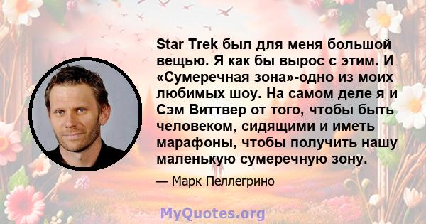 Star Trek был для меня большой вещью. Я как бы вырос с этим. И «Сумеречная зона»-одно из моих любимых шоу. На самом деле я и Сэм Виттвер от того, чтобы быть человеком, сидящими и иметь марафоны, чтобы получить нашу