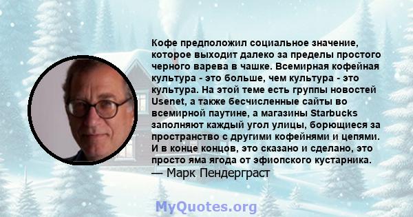 Кофе предположил социальное значение, которое выходит далеко за пределы простого черного варева в чашке. Всемирная кофейная культура - это больше, чем культура - это культура. На этой теме есть группы новостей Usenet, а 