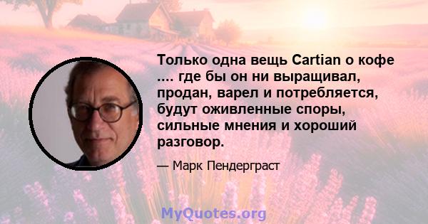 Только одна вещь Cartian о кофе .... где бы он ни выращивал, продан, варел и потребляется, будут оживленные споры, сильные мнения и хороший разговор.