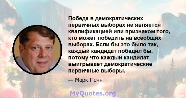 Победа в демократических первичных выборах не является квалификацией или признаком того, кто может победить на всеобщих выборах. Если бы это было так, каждый кандидат победил бы, потому что каждый кандидат выигрывает