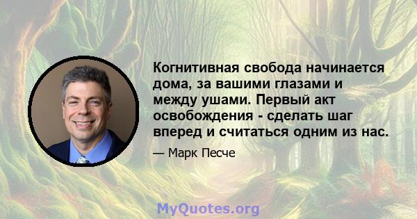 Когнитивная свобода начинается дома, за вашими глазами и между ушами. Первый акт освобождения - сделать шаг вперед и считаться одним из нас.