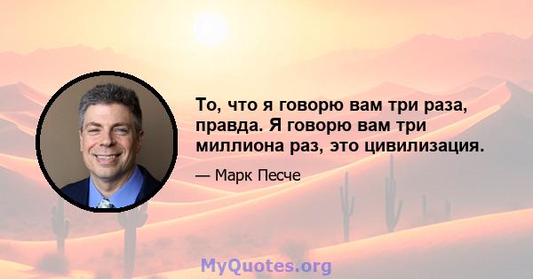 То, что я говорю вам три раза, правда. Я говорю вам три миллиона раз, это цивилизация.